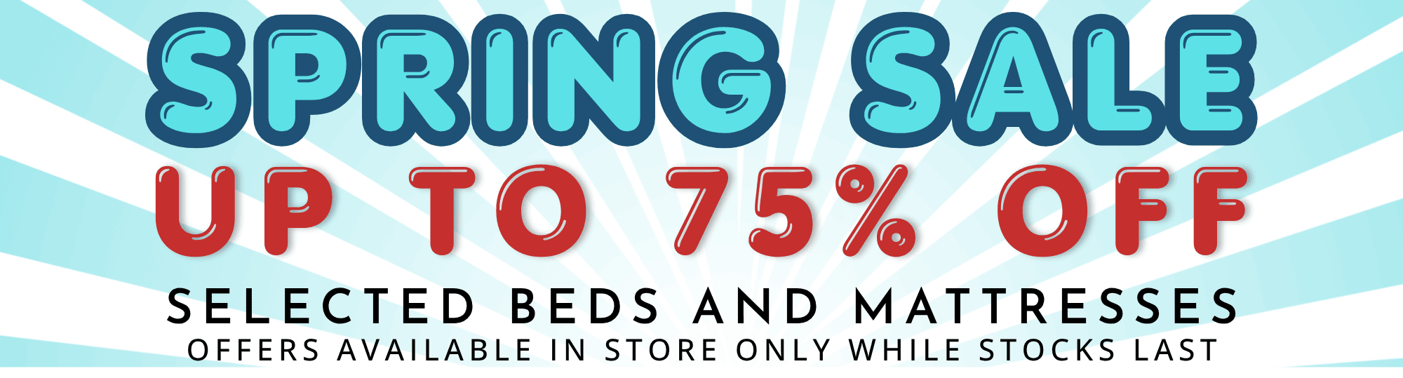 Spring Sale up to 75% Off selected beds and mattresses. In store only while stocks last